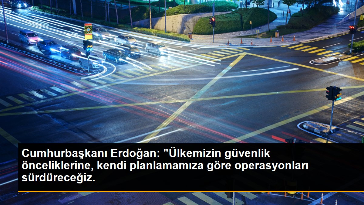 Cumhurbaşkanı Erdoğan: "Ülkemizin güvenlik önceliklerine, kendi planlamamıza göre operasyonları sürdüreceğiz.