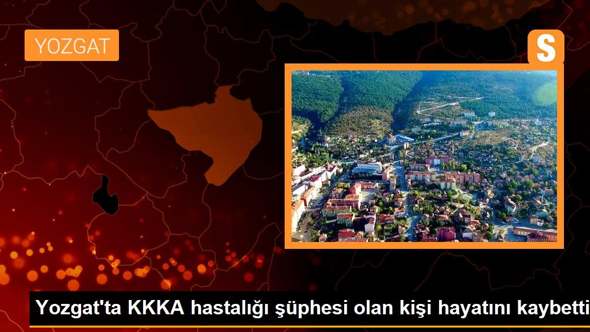 Yozgat\'ta KKKA hastalığı şüphesi olan kişi hayatını kaybetti