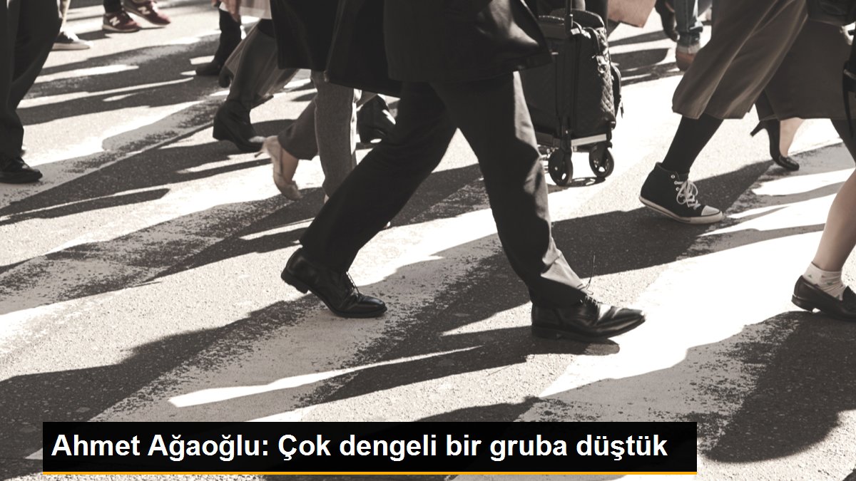 Ahmet Ağaoğlu: Çok dengeli bir gruba düştük