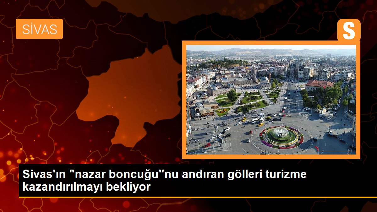 Sivas\'ın "nazar boncuğu"nu andıran gölleri turizme kazandırılmayı bekliyor