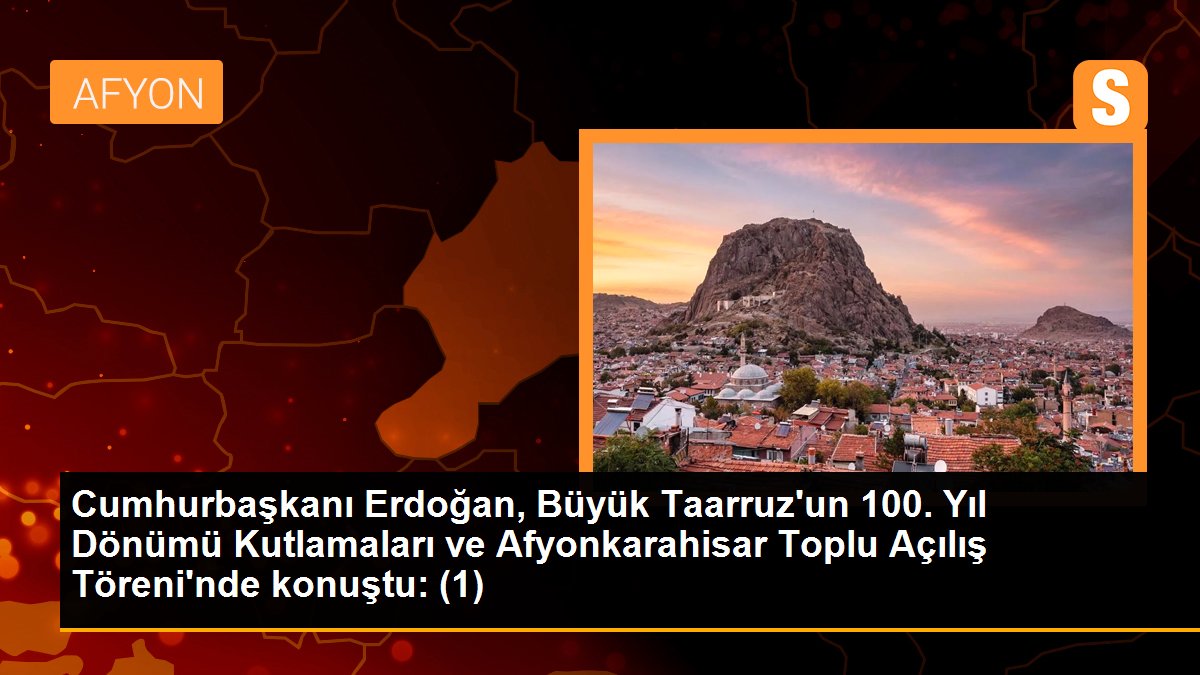 Cumhurbaşkanı Erdoğan, Büyük Taarruz\'un 100. Yıl Dönümü Kutlamaları ve Afyonkarahisar Toplu Açılış Töreni\'nde konuştu: (1)