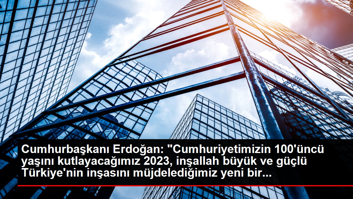 Cumhurbaşkanı Erdoğan: 'Cumhuriyetimizin 100'üncü yaşını kutlayacağımız 2023, inşallah büyük ve güçlü Türkiye'nin inşasını müjdelediğimiz yeni bir...