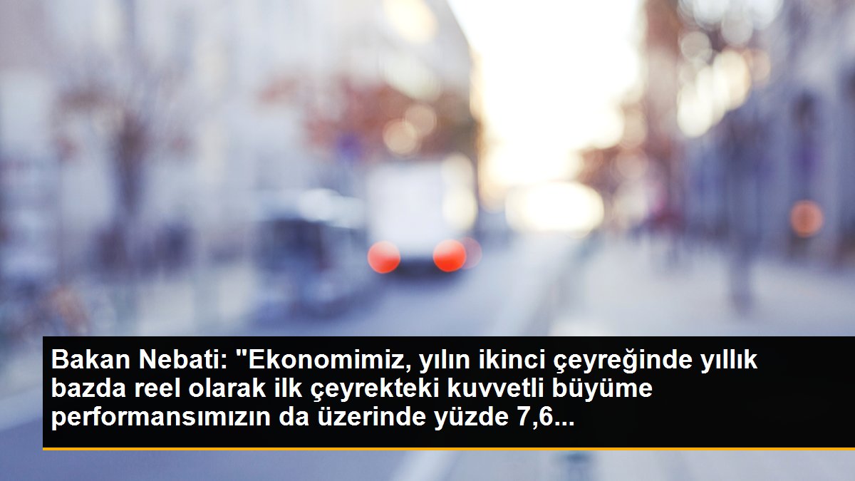 Hazine ve Maliye Bakanı Nebati: "(Büyüme rakamları) Türkiye, verisi açıklanan OECD ve G20 ülkeleri içinde yılın ikinci çeyreğinde en yüksek büyüme...