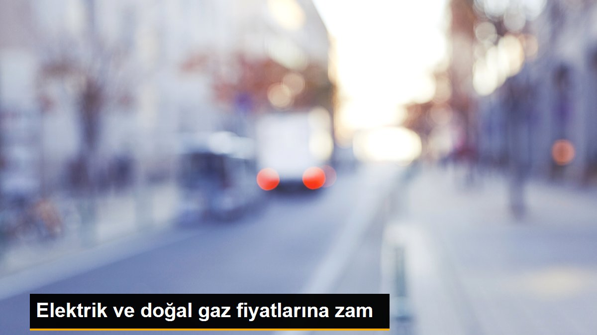 Elektrik ve doğal gaz fiyatlarına zam