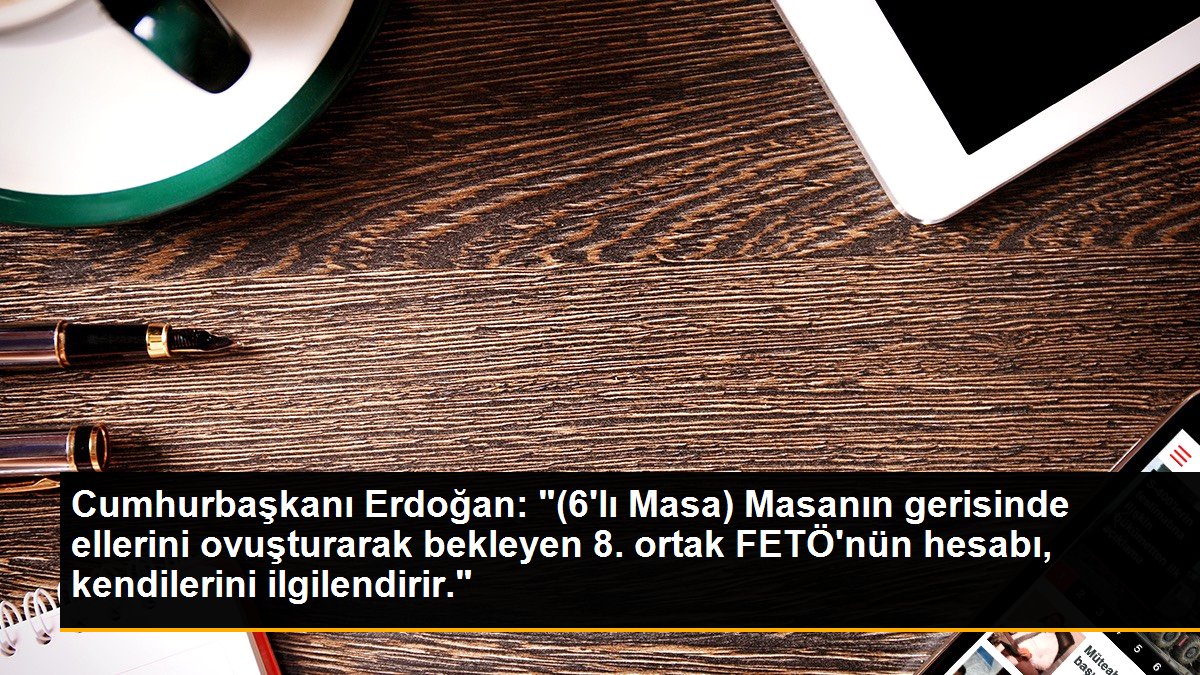 Cumhurbaşkanı Erdoğan: "(6\'lı Masa) Masanın gerisinde ellerini ovuşturarak bekleyen 8. ortak FETÖ\'nün hesabı, kendilerini ilgilendirir."