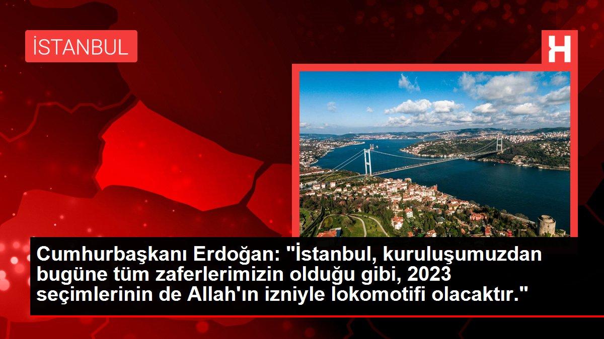 Cumhurbaşkanı Erdoğan: 'İstanbul, kuruluşumuzdan bugüne tüm zaferlerimizin olduğu gibi, 2023 seçimlerinin de Allah'ın izniyle lokomotifi olacaktır.'