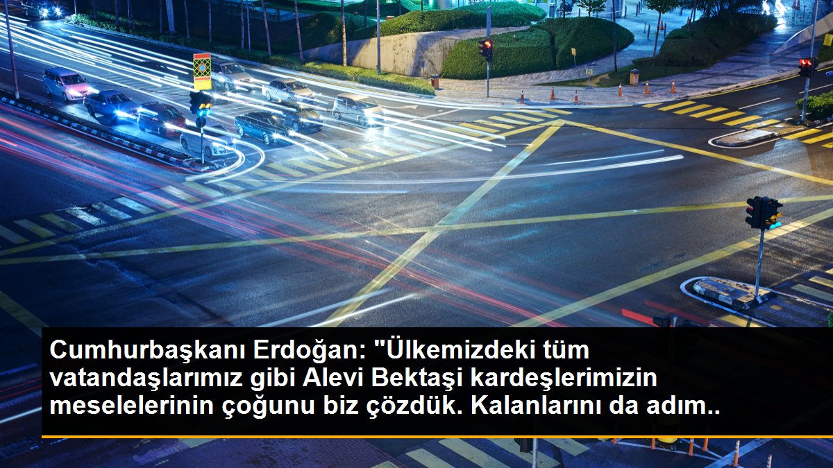 Cumhurbaşkanı Erdoğan: "Ülkemizdeki tüm vatandaşlarımız gibi Alevi Bektaşi kardeşlerimizin meselelerinin çoğunu biz çözdük. Kalanlarını da adım adım...
