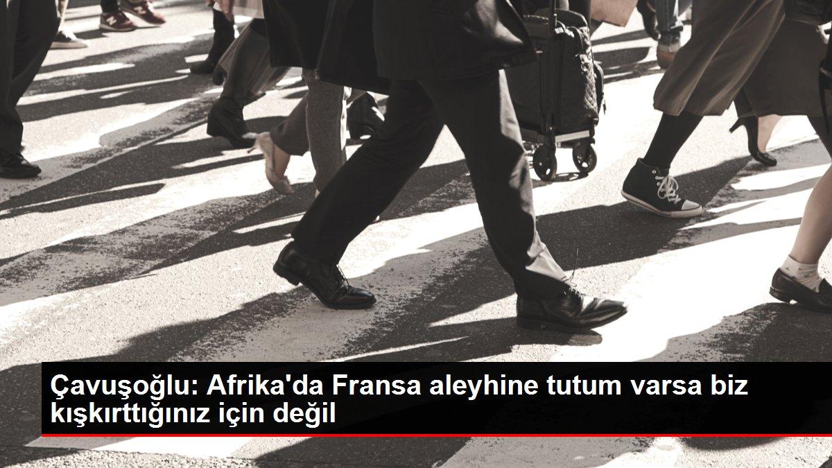 Çavuşoğlu: Afrika'da Fransa aleyhine tutum varsa biz kışkırttığınız için değil