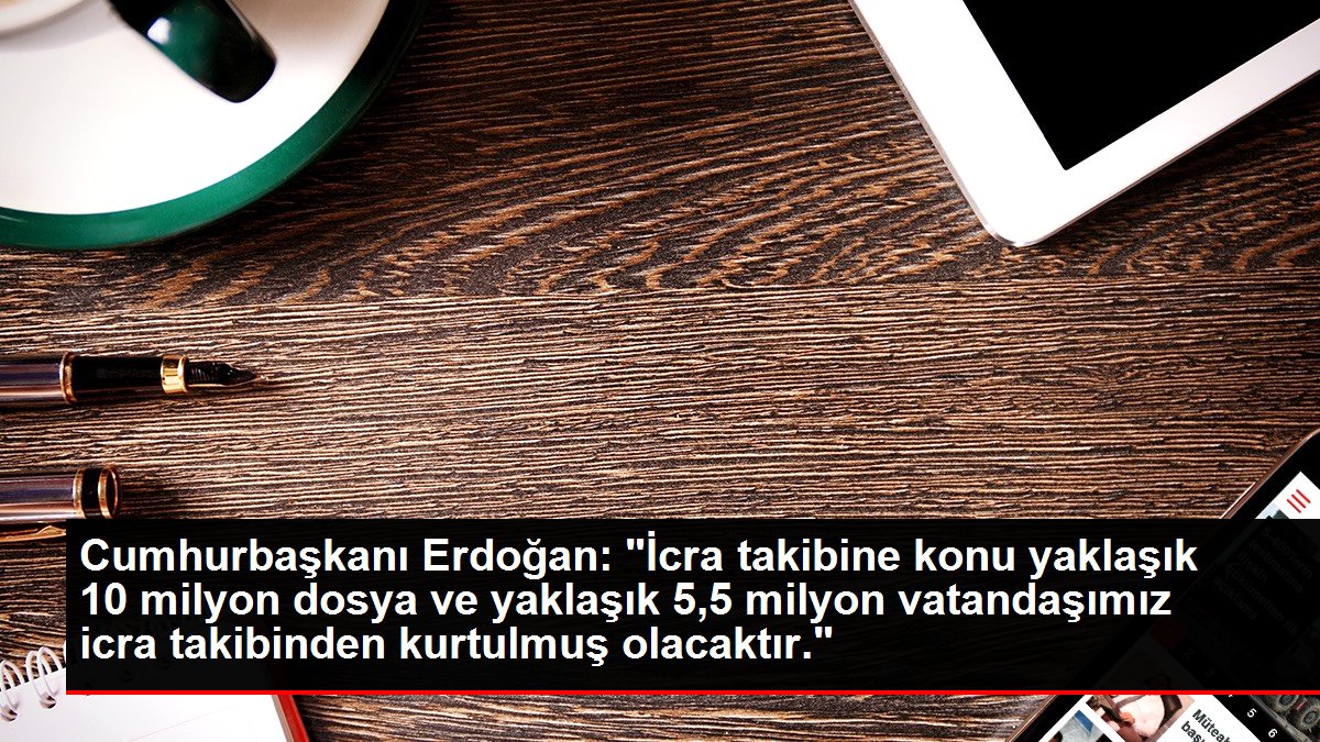 Cumhurbaşkanı Erdoğan: 'İcra takibine konu yaklaşık 10 milyon dosya ve yaklaşık 5,5 milyon vatandaşımız icra takibinden kurtulmuş olacaktır.'