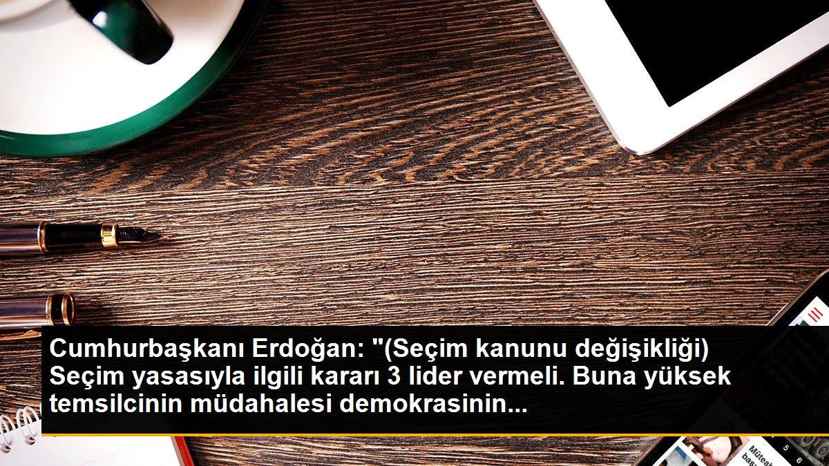 Cumhurbaşkanı Erdoğan: "(Seçim kanunu değişikliği) Seçim yasasıyla ilgili kararı 3 lider vermeli. Buna yüksek temsilcinin müdahalesi demokrasinin...