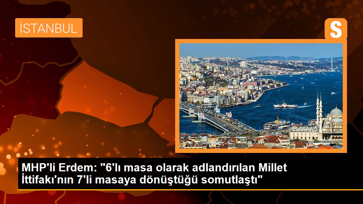 MHP\'li Erdem: "6\'lı masa olarak adlandırılan Millet İttifakı\'nın 7\'li masaya dönüştüğü somutlaştı"