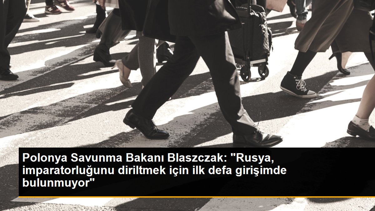 Polonya Savunma Bakanı Blaszczak: "Rusya, imparatorluğunu diriltmek için ilk defa girişimde bulunmuyor"