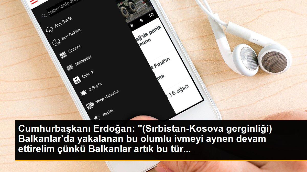 Cumhurbaşkanı Erdoğan: "(Sırbistan-Kosova gerginliği) Balkanlar\'da yakalanan bu olumlu ivmeyi aynen devam ettirelim çünkü Balkanlar artık bu tür...