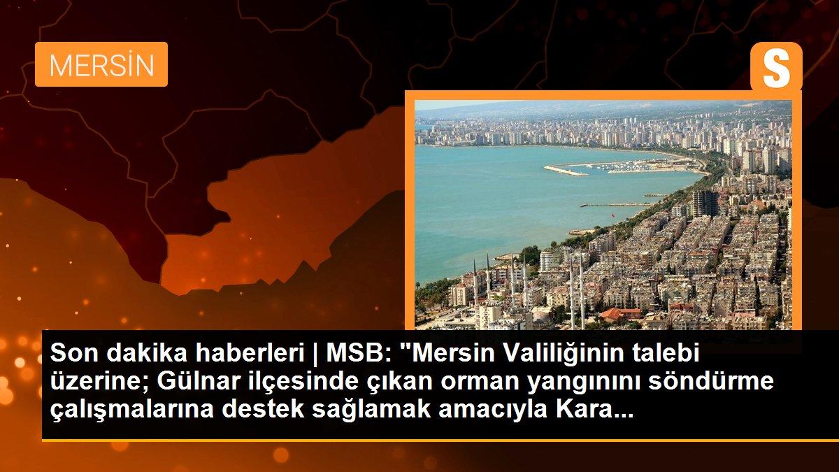 MSB: "Mersin Valiliğinin talebi üzerine; Gülnar ilçesinde çıkan orman yangınını söndürme çalışmalarına destek sağlamak amacıyla Kara...