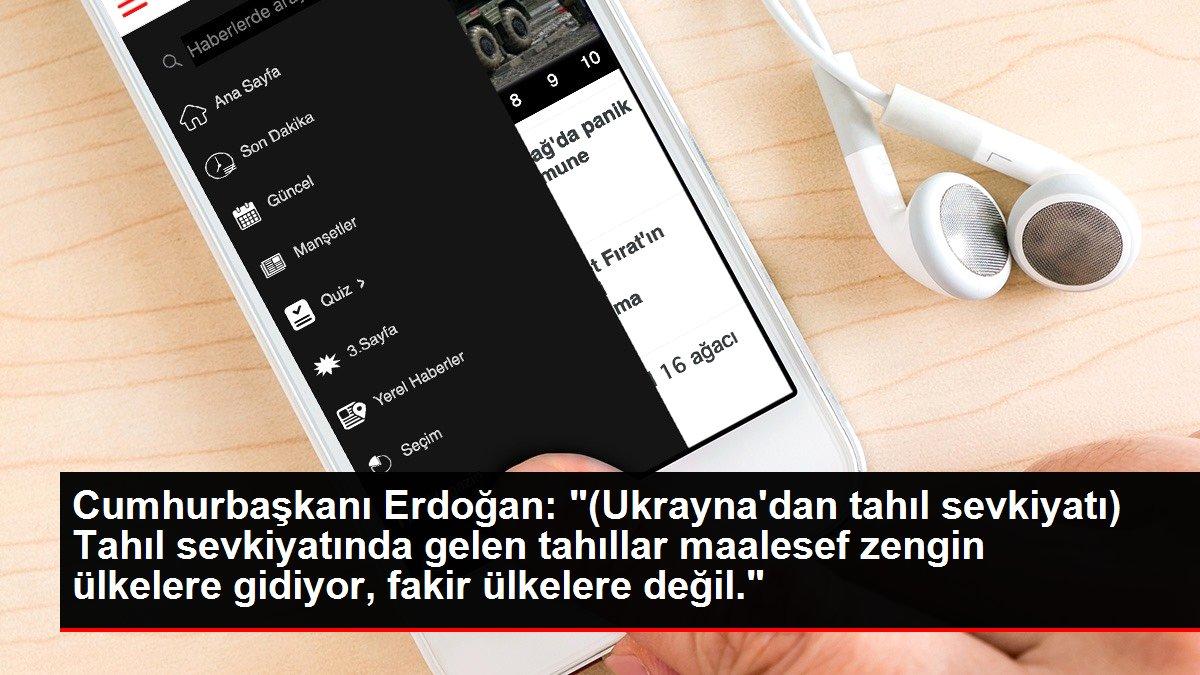 Cumhurbaşkanı Erdoğan: '(Ukrayna'dan tahıl sevkiyatı) Tahıl sevkiyatında gelen tahıllar maalesef zengin ülkelere gidiyor, fakir ülkelere değil.'