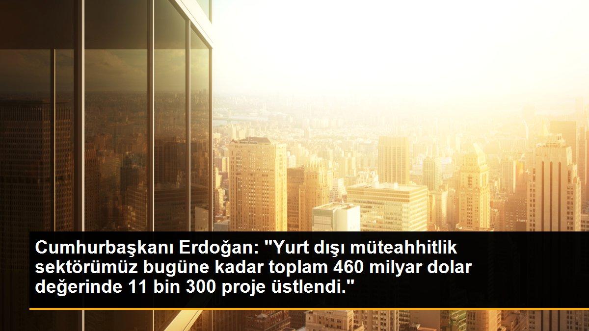 Cumhurbaşkanı Erdoğan: "Yurt dışı müteahhitlik sektörümüz bugüne kadar toplam 460 milyar dolar değerinde 11 bin 300 proje üstlendi."