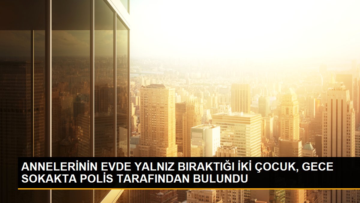 ANNELERİNİN EVDE YALNIZ BIRAKTIĞI İKİ ÇOCUK, GECE SOKAKTA POLİS TARAFINDAN BULUNDU