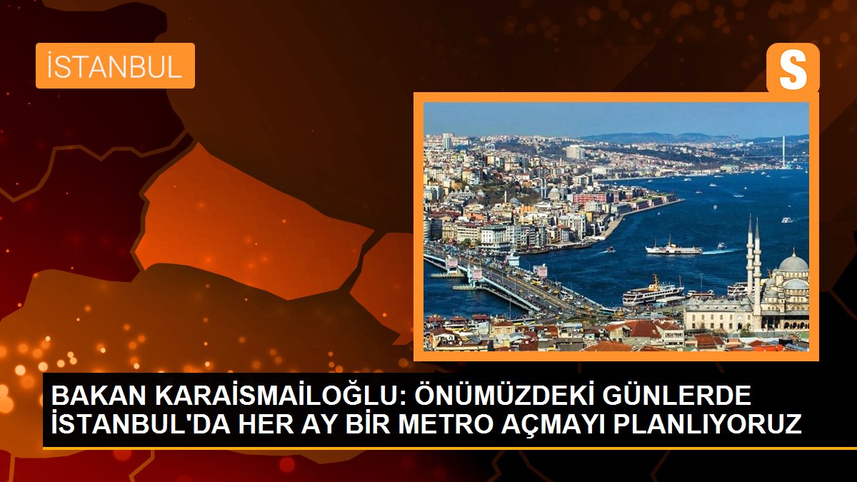 BAKAN KARAİSMAİLOĞLU: ÖNÜMÜZDEKİ GÜNLERDE İSTANBUL\'DA HER AY BİR METRO AÇMAYI PLANLIYORUZ