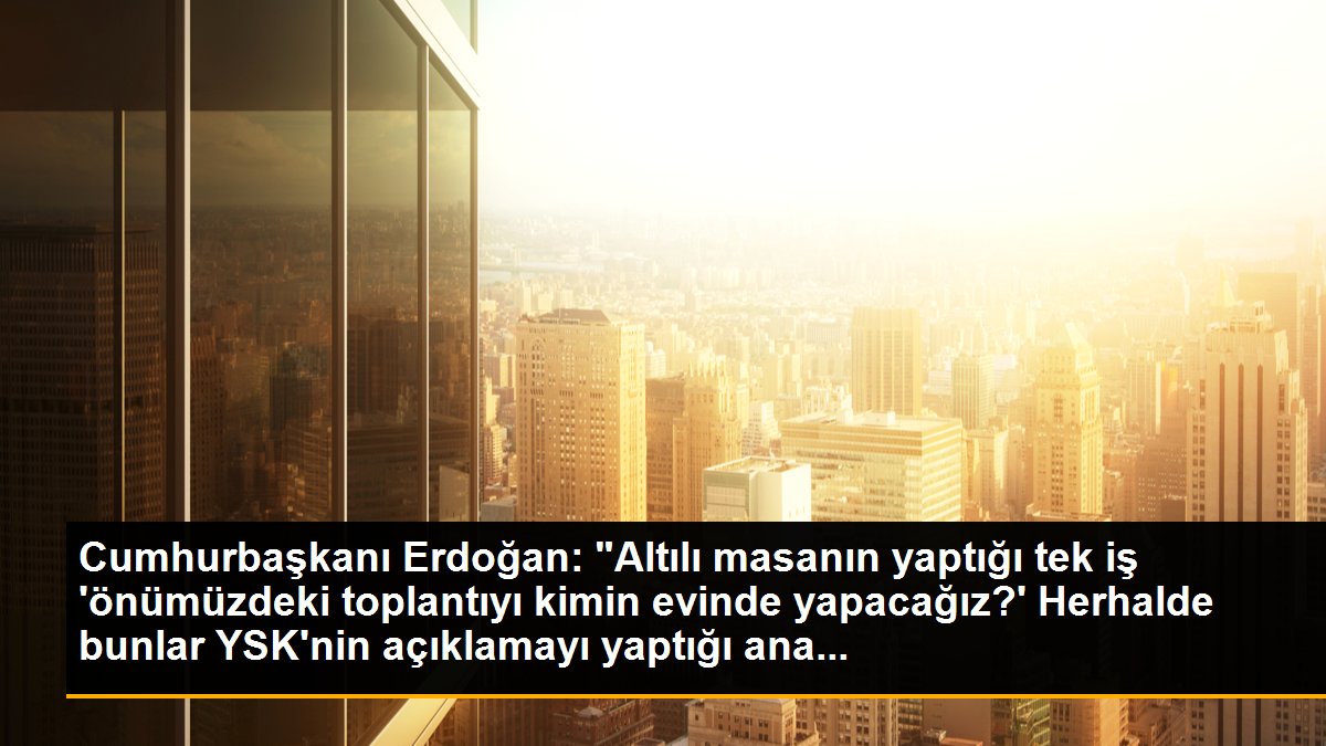 Cumhurbaşkanı Erdoğan: "Altılı masanın yaptığı tek iş \'önümüzdeki toplantıyı kimin evinde yapacağız?\' Herhalde bunlar YSK\'nin açıklamayı yaptığı ana...