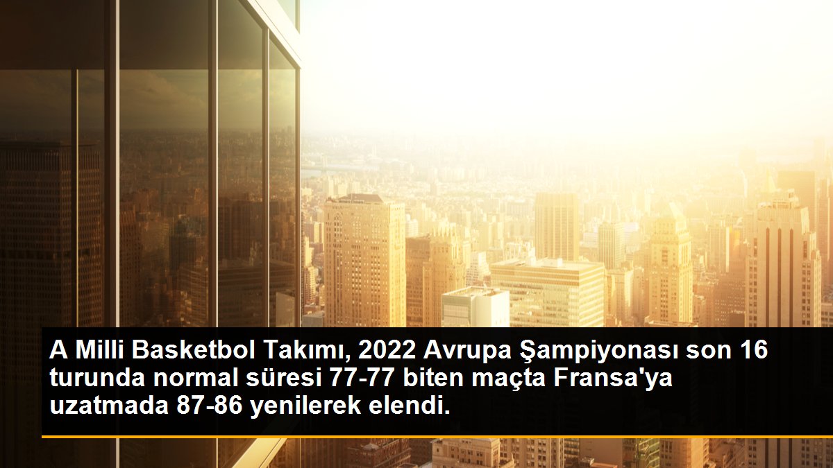 A Milli Basketbol Takımı, 2022 Avrupa Şampiyonası son 16 turunda normal süresi 77-77 biten maçta Fransa\'ya uzatmada 87-86 yenilerek elendi.