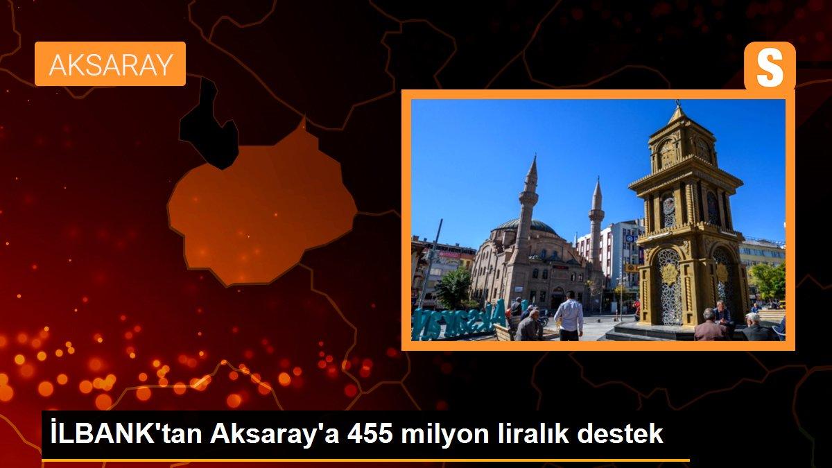 İLBANK\'tan Aksaray\'a 455 milyon liralık destek