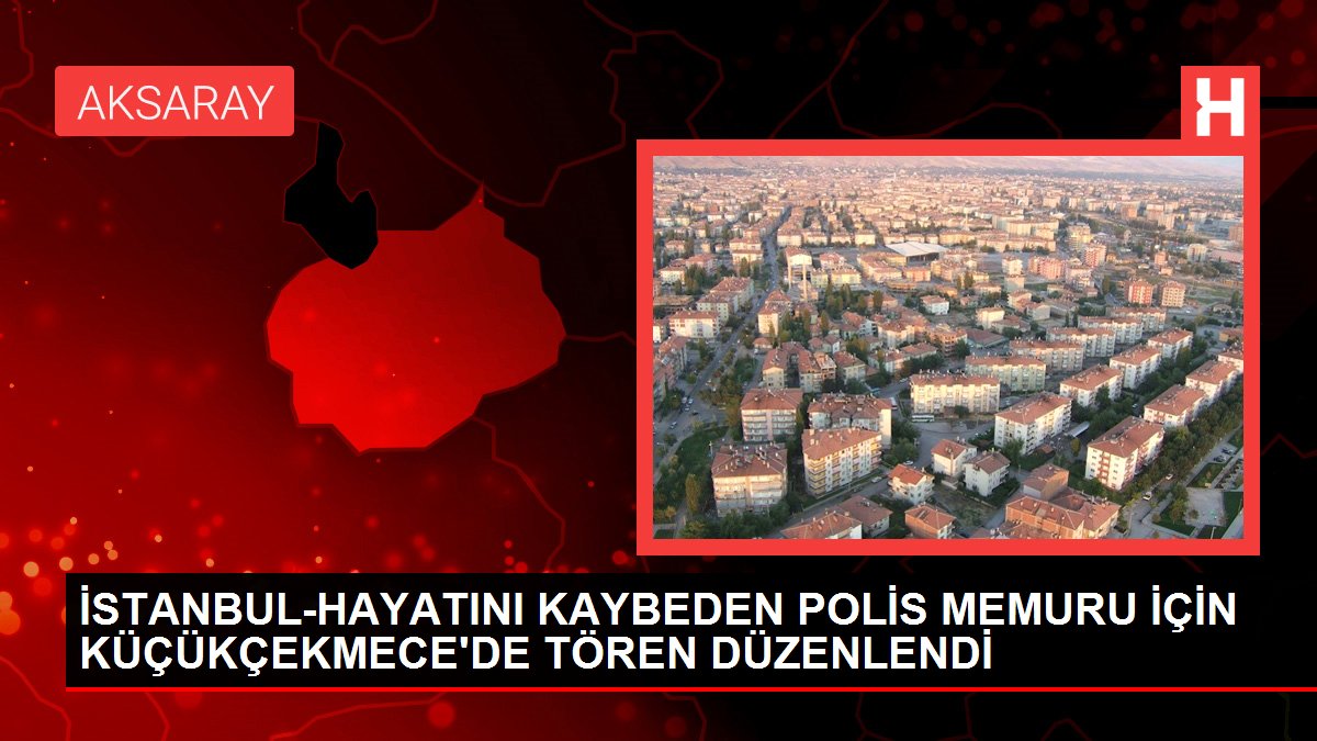 İSTANBUL-HAYATINI KAYBEDEN POLİS MEMURU İÇİN KÜÇÜKÇEKMECE'DE TÖREN DÜZENLENDİ