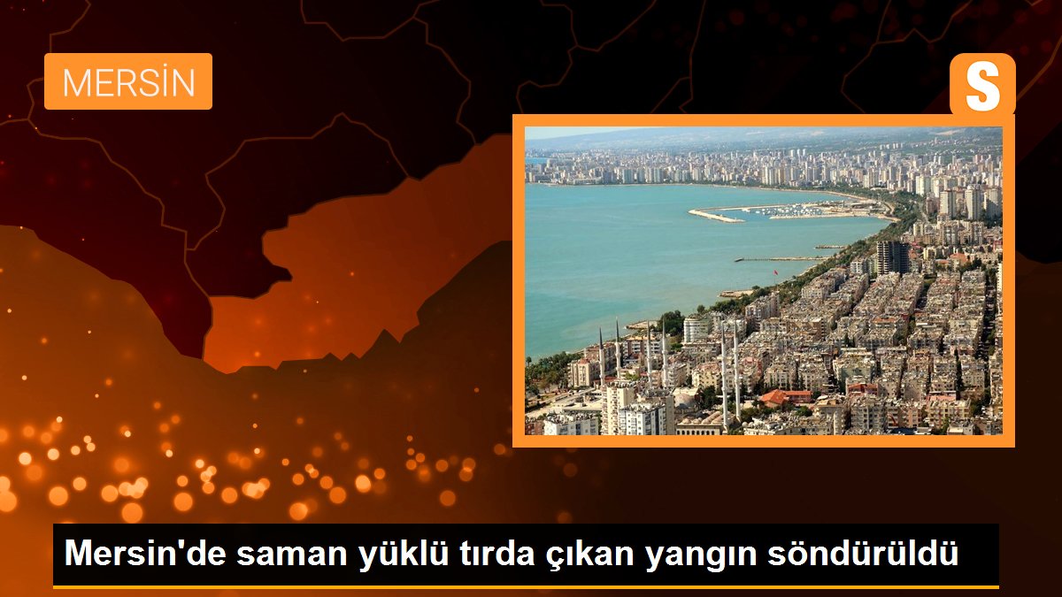 Mersin\'de saman yüklü tırda çıkan yangın söndürüldü