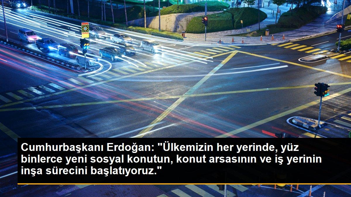 Cumhurbaşkanı Erdoğan: "Ülkemizin her yerinde, yüz binlerce yeni sosyal konutun, konut arsasının ve iş yerinin inşa sürecini başlatıyoruz."