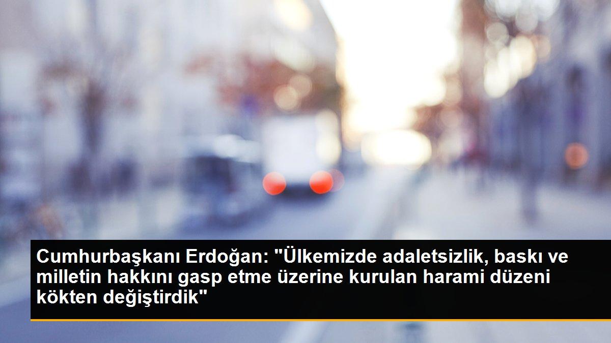 Cumhurbaşkanı Erdoğan: "Ülkemizde adaletsizlik, baskı ve milletin hakkını gasp etme üzerine kurulan harami düzeni kökten değiştirdik"