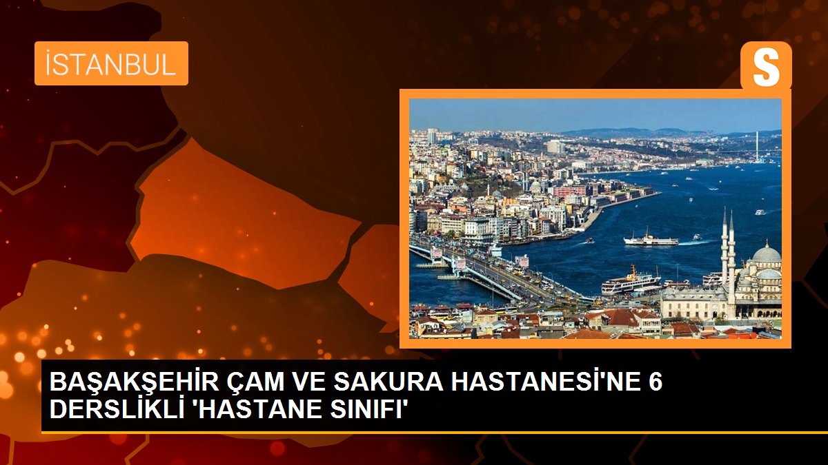 BAŞAKŞEHİR ÇAM VE SAKURA HASTANESİ\'NE 6 DERSLİKLİ \'HASTANE SINIFI\'