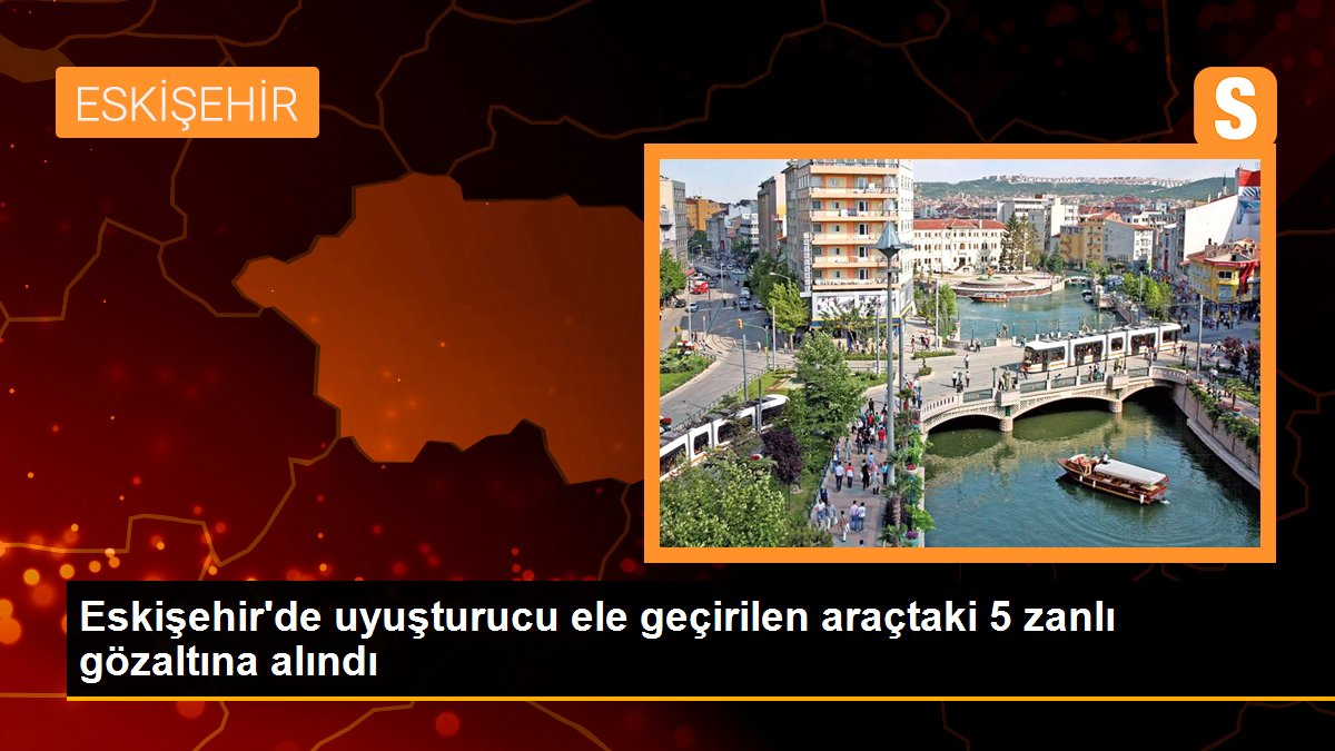 Eskişehir\'de uyuşturucu ele geçirilen araçtaki 5 zanlı gözaltına alındı
