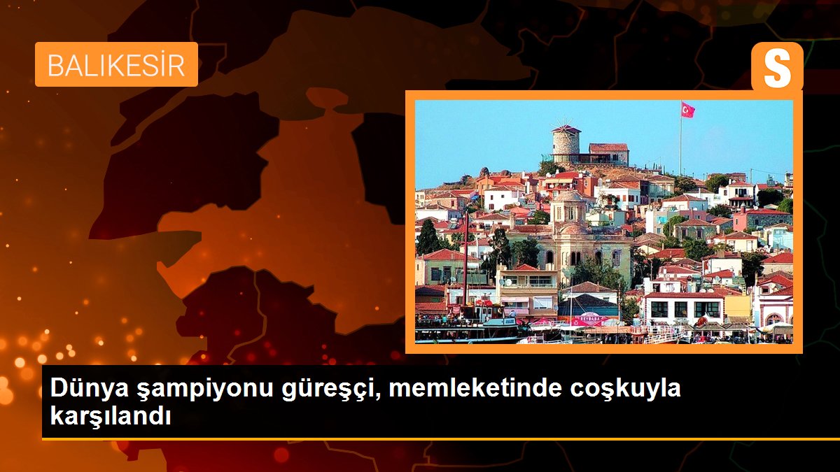 Dünya şampiyonu güreşçi, memleketinde coşkuyla karşılandı