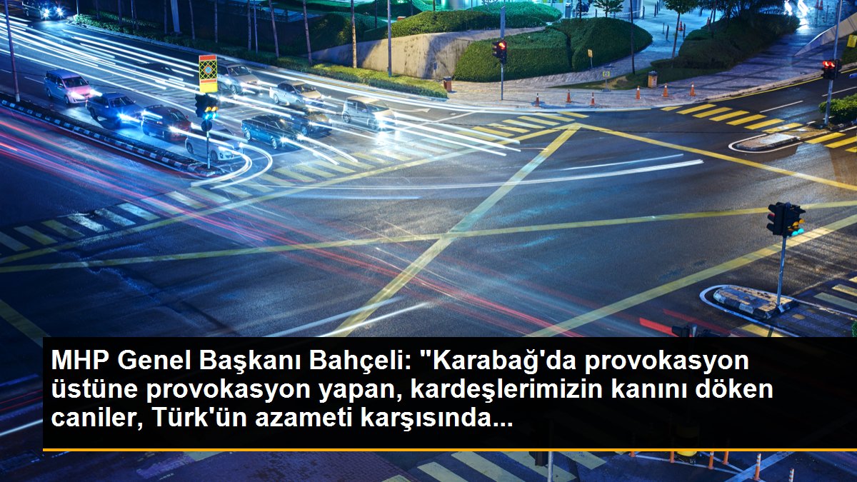 MHP Genel Başkanı Bahçeli: "Karabağ\'da provokasyon üstüne provokasyon yapan, kardeşlerimizin kanını döken caniler, Türk\'ün azameti karşısında...