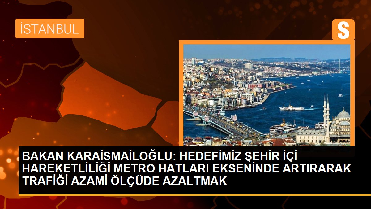 BAKAN KARAİSMAİLOĞLU: HEDEFİMİZ ŞEHİR İÇİ HAREKETLİLİĞİ METRO HATLARI EKSENİNDE ARTIRARAK TRAFİĞİ AZAMİ ÖLÇÜDE AZALTMAK