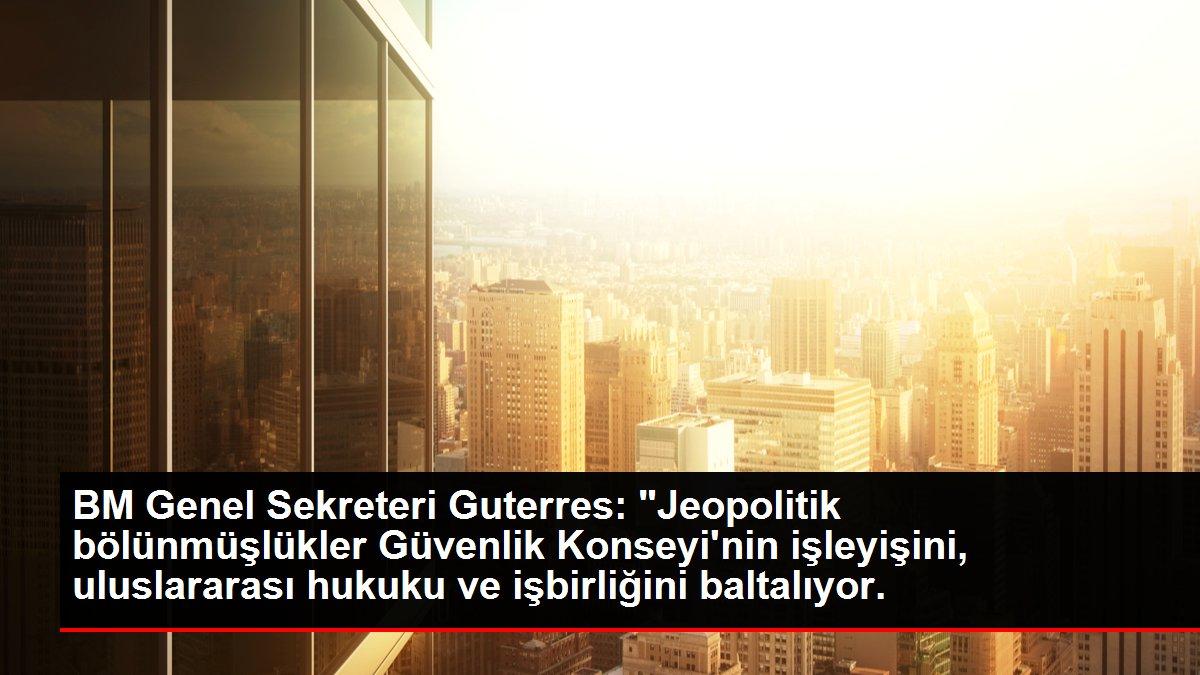 BM Genel Sekreteri Guterres: 'Jeopolitik bölünmüşlükler Güvenlik Konseyi'nin işleyişini, uluslararası hukuku ve işbirliğini baltalıyor.