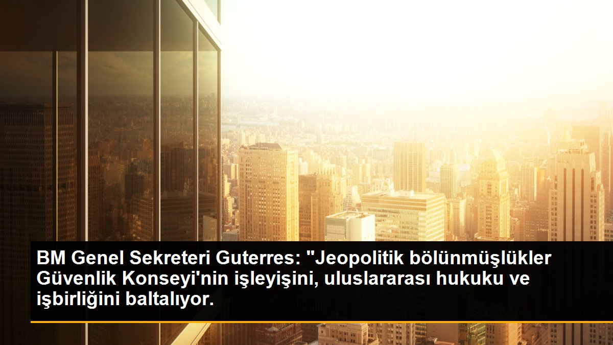 BM Genel Sekreteri Guterres: "Jeopolitik bölünmüşlükler Güvenlik Konseyi\'nin işleyişini, uluslararası hukuku ve işbirliğini baltalıyor.