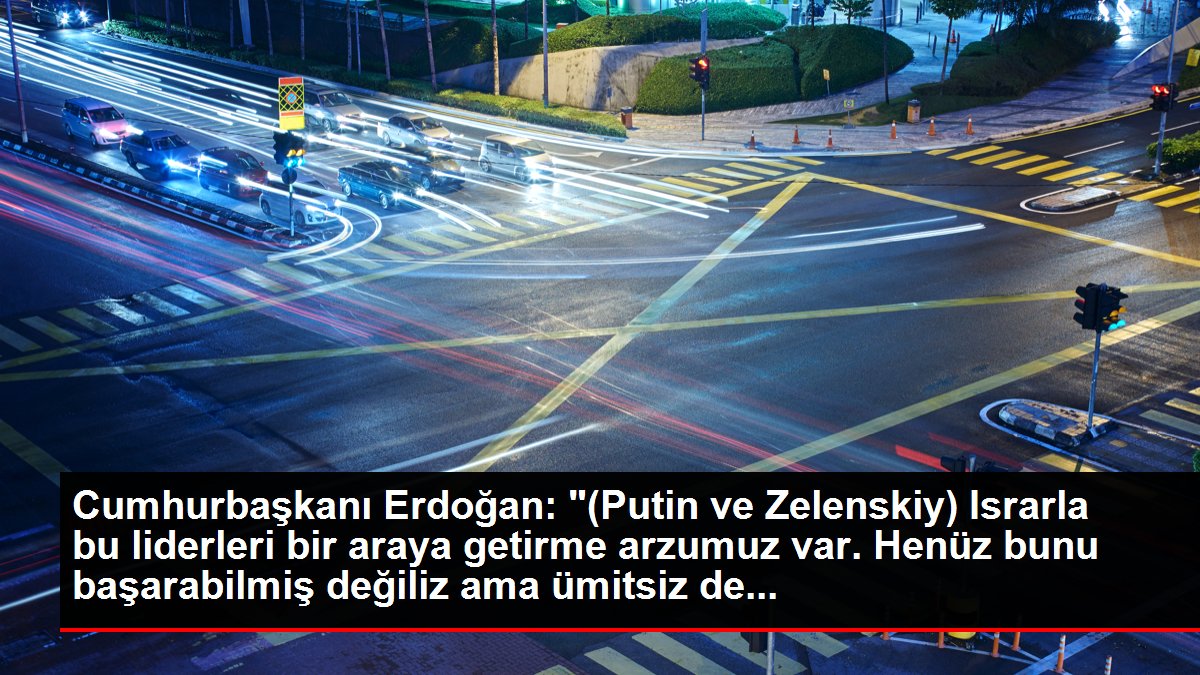 Cumhurbaşkanı Erdoğan: '(Putin ve Zelenskiy) Israrla bu liderleri bir araya getirme arzumuz var. Henüz bunu başarabilmiş değiliz ama ümitsiz de...