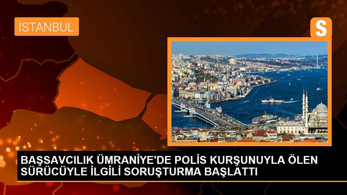 Başsavcılık Ümraniye\'de polis kurşunuyla ölen sürücüyle ilgili soruşturma başlattı