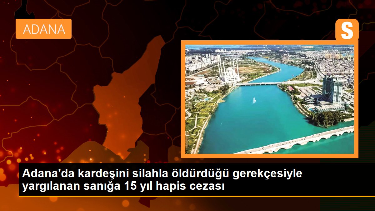 Adana\'da kardeşini silahla öldürdüğü gerekçesiyle yargılanan sanığa 15 yıl hapis cezası