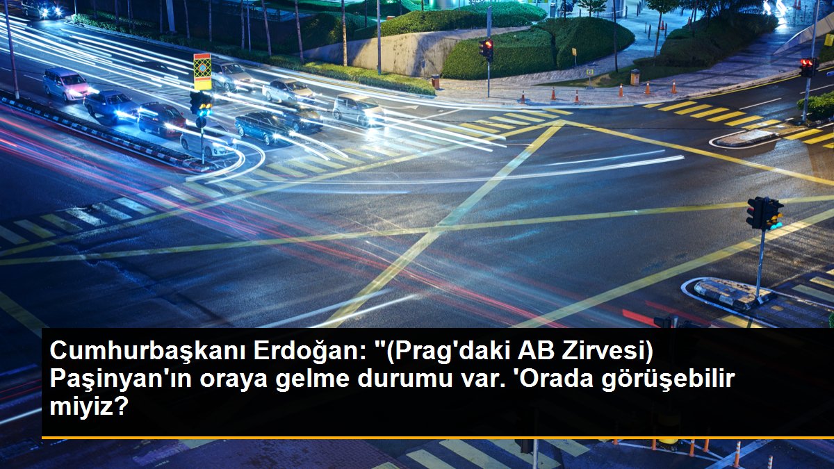 Cumhurbaşkanı Erdoğan: "(Prag\'daki AB Zirvesi) Paşinyan\'ın oraya gelme durumu var. \'Orada görüşebilir miyiz?