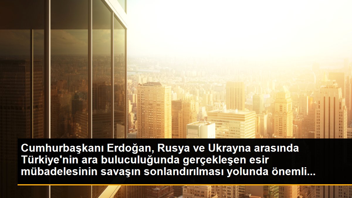Cumhurbaşkanı Erdoğan, Rusya ve Ukrayna arasında Türkiye\'nin ara buluculuğunda gerçekleşen esir mübadelesinin savaşın sonlandırılması yolunda önemli...