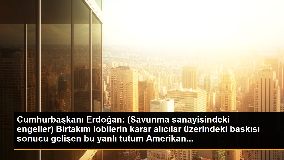 Cumhurbaşkanı Erdoğan: (Savunma sanayisindeki engeller) Birtakım lobilerin karar alıcılar üzerindeki baskısı sonucu gelişen bu yanlı tutum Amerikan...