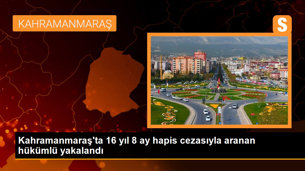 Kahramanmaraş\'ta 16 yıl 8 ay hapis cezasıyla aranan hükümlü yakalandı