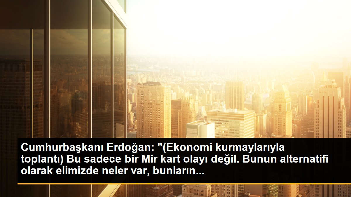 Cumhurbaşkanı Erdoğan: "(Ekonomi kurmaylarıyla toplantı) Bu sadece bir Mir kart olayı değil. Bunun alternatifi olarak elimizde neler var, bunların...