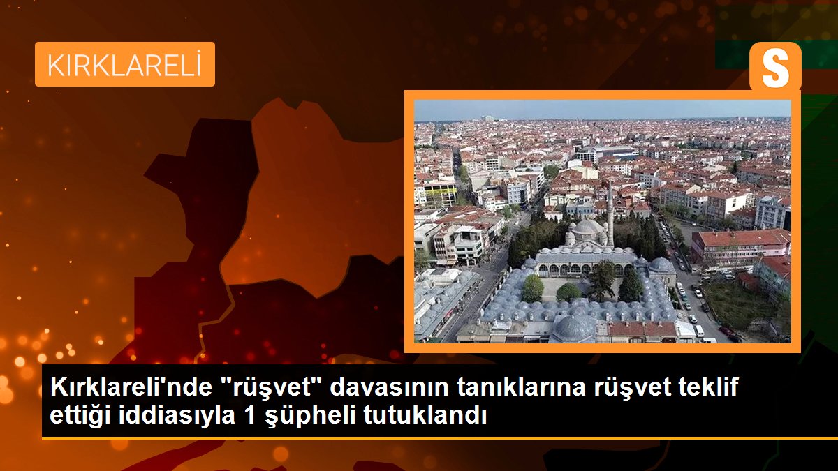 Kırklareli\'nde "rüşvet" davasının tanıklarına rüşvet teklif ettiği iddiasıyla 1 şüpheli tutuklandı