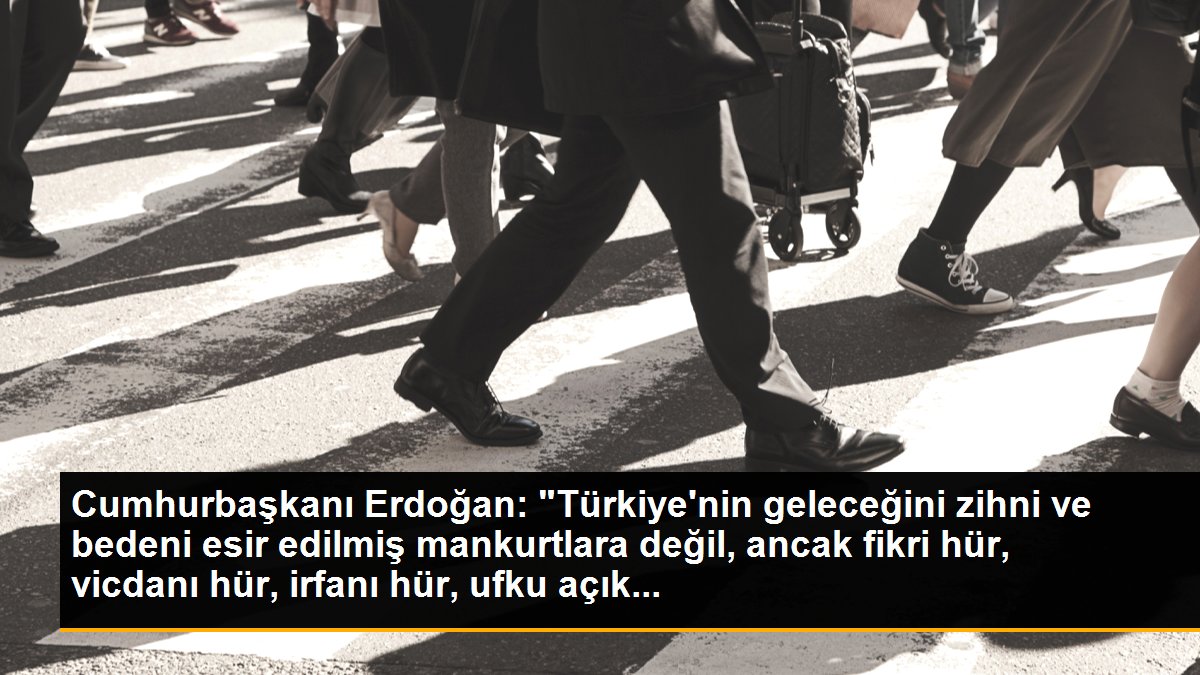 Cumhurbaşkanı Erdoğan: "Türkiye\'nin geleceğini zihni ve bedeni esir edilmiş mankurtlara değil, ancak fikri hür, vicdanı hür, irfanı hür, ufku açık...