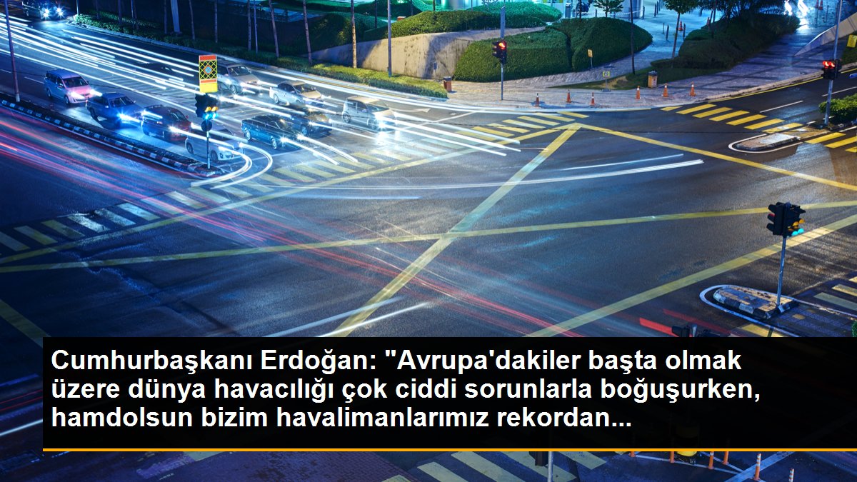 Cumhurbaşkanı Erdoğan: "Avrupa\'dakiler başta olmak üzere dünya havacılığı çok ciddi sorunlarla boğuşurken, hamdolsun bizim havalimanlarımız rekordan...