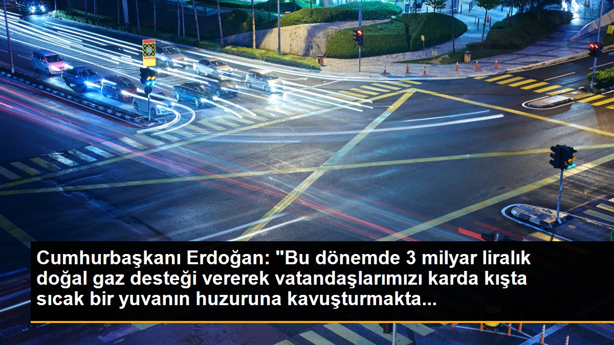 Cumhurbaşkanı Erdoğan: "Bu dönemde 3 milyar liralık doğal gaz desteği vererek vatandaşlarımızı karda kışta sıcak bir yuvanın huzuruna kavuşturmakta...