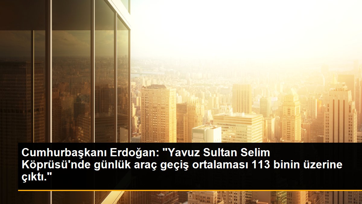 Cumhurbaşkanı Erdoğan: "Yavuz Sultan Selim Köprüsü\'nde günlük araç geçiş ortalaması 113 binin üzerine çıktı."