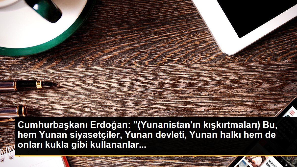Cumhurbaşkanı Erdoğan: "(Yunanistan\'ın kışkırtmaları) Bu, hem Yunan siyasetçiler, Yunan devleti, Yunan halkı hem de onları kukla gibi kullananlar...